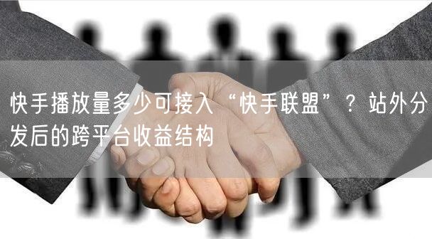 快手播放量多少可接入“快手联盟”？站外分发后的跨平台收益结构