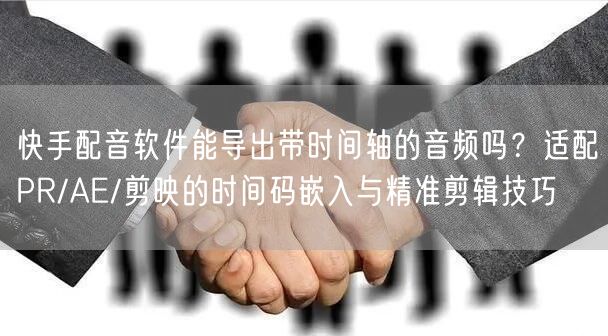 快手配音软件能导出带时间轴的音频吗？适配PR/AE/剪映的时间码嵌入与精准剪辑技