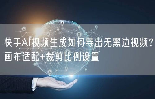 快手AI视频生成如何导出无黑边视频？画布适配+裁剪比例设置