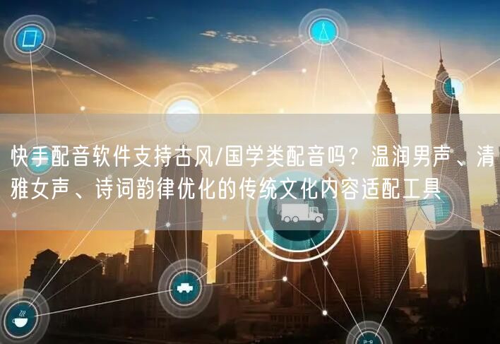 快手配音软件支持古风/国学类配音吗？温润男声、清雅女声、诗词韵律优化的传统文化内