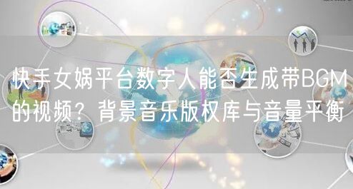 快手女娲平台数字人能否生成带BGM的视频？背景音乐版权库与音量平衡