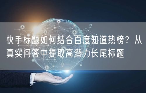 快手标题如何结合百度知道热榜？从真实问答中提取高潜力长尾标题