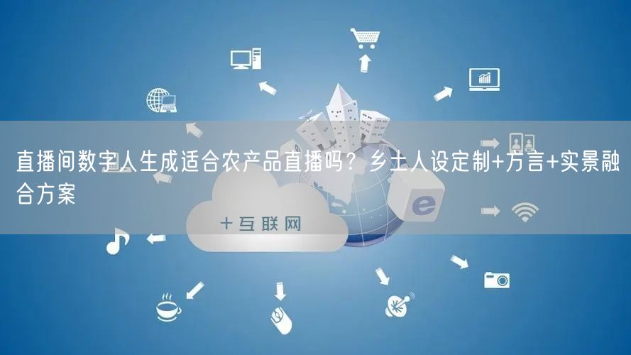 直播间数字人生成适合农产品直播吗？乡土人设定制+方言+实景融合方案