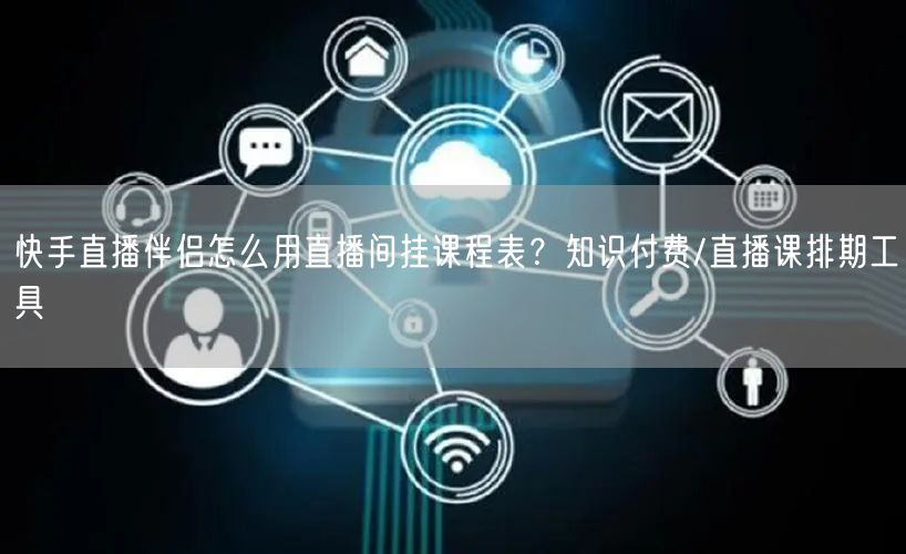快手直播伴侣怎么用直播间挂课程表？知识付费/直播课排期工具