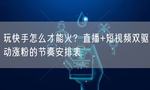 玩快手怎么才能火？直播+短视频双驱动涨粉的节奏安排表