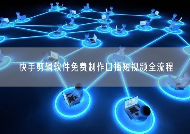 快手剪辑软件免费制作口播短视频全流程
