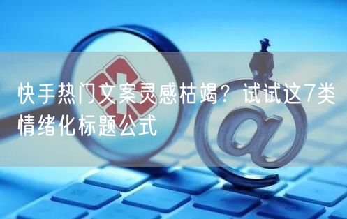快手热门文案灵感枯竭？试试这7类情绪化标题公式