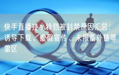 快手直播挂小铃铛被封禁原因汇总：诱导下载、虚假宣传、未报备外链等雷区
