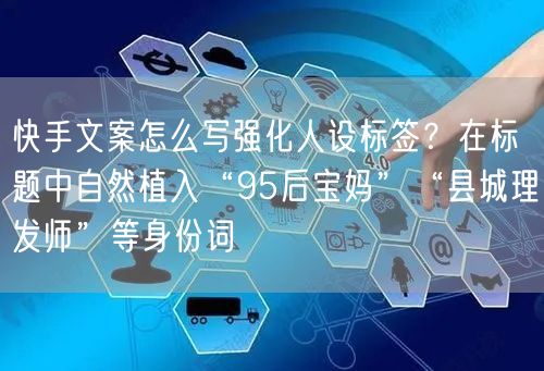 快手文案怎么写强化人设标签？在标题中自然植入“95后宝妈”“县城理发师”等身份词