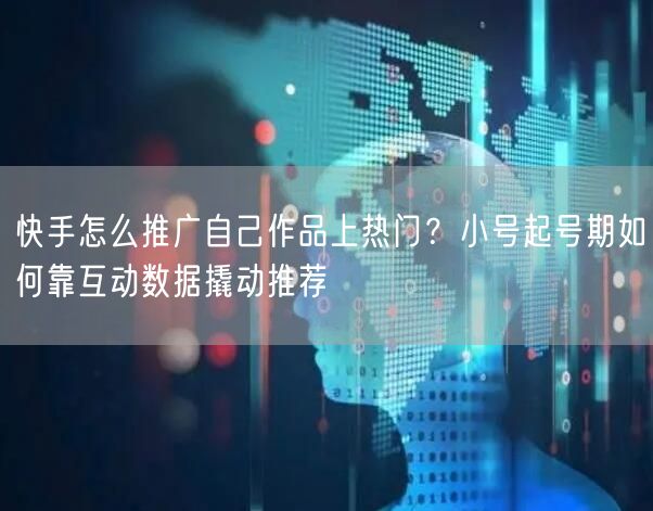 快手怎么推广自己作品上热门？小号起号期如何靠互动数据撬动推荐