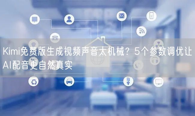Kimi免费版生成视频声音太机械？5个参数调优让AI配音更自然真实