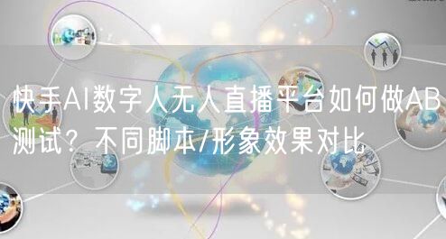 快手AI数字人无人直播平台如何做AB测试？不同脚本/形象效果对比