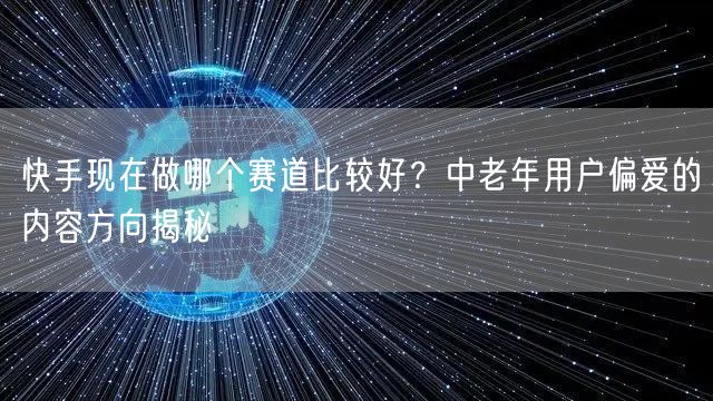 快手现在做哪个赛道比较好？中老年用户偏爱的内容方向揭秘
