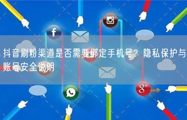 抖音刷粉渠道是否需要绑定手机号？隐私保护与账号安全说明