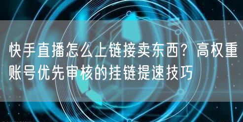 快手直播怎么上链接卖东西？高权重账号优先审核的挂链提速技巧