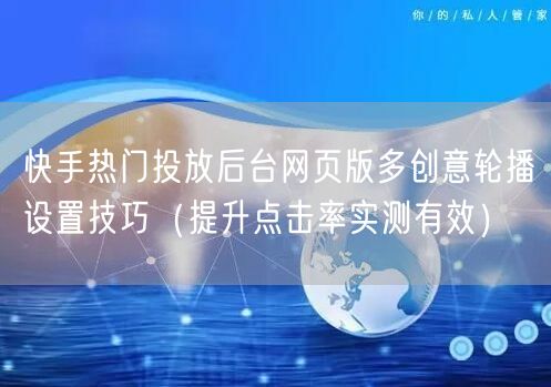 快手热门投放后台网页版多创意轮播设置技巧（提升点击率实测有效）