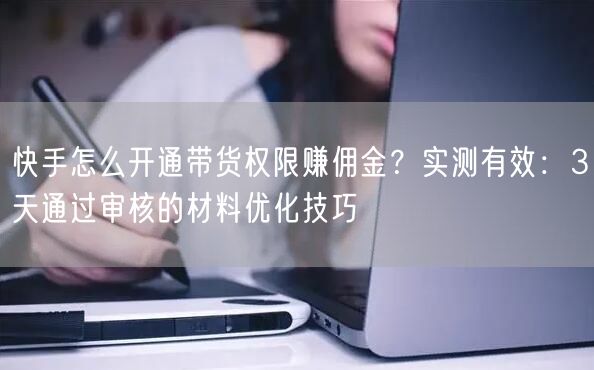 快手怎么开通带货权限赚佣金？实测有效：3天通过审核的材料优化技巧