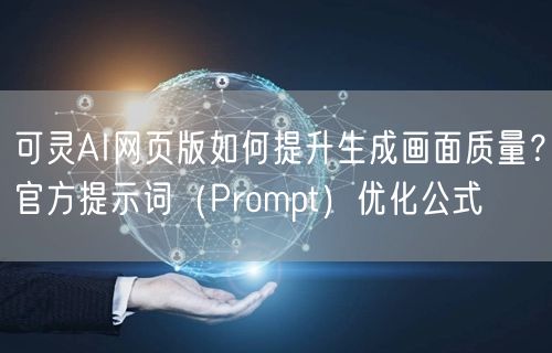 可灵AI网页版如何提升生成画面质量？官方提示词（Prompt）优化公式