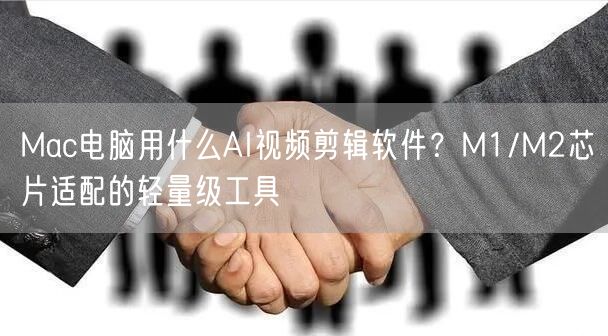 Mac电脑用什么AI视频剪辑软件？M1/M2芯片适配的轻量级工具