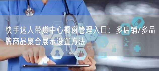 快手达人带货中心橱窗管理入口：多店铺/多品牌商品聚合展示设置方法