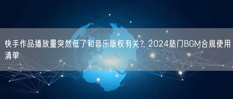 快手作品播放量突然低了和音乐版权有关？2024热门BGM合规使用清单