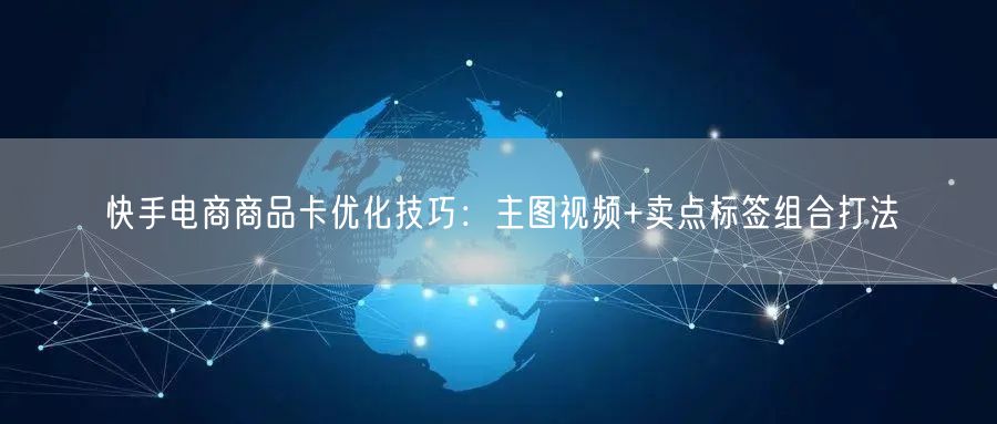 快手电商商品卡优化技巧：主图视频+卖点标签组合打法