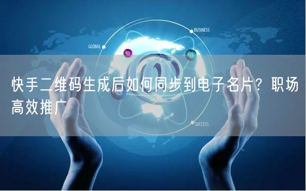快手二维码生成后如何同步到电子名片？职场高效推广
