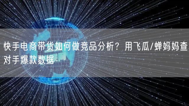 快手电商带货如何做竞品分析？用飞瓜/蝉妈妈查对手爆款数据