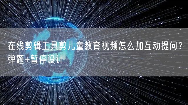 在线剪辑工具剪儿童教育视频怎么加互动提问？弹题+暂停设计