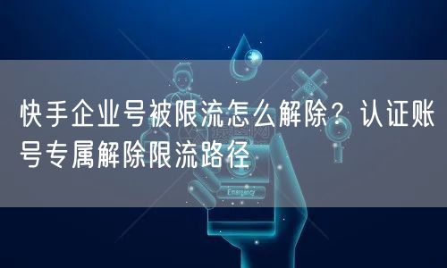 快手企业号被限流怎么解除？认证账号专属解除限流路径