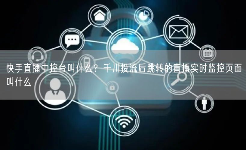 快手直播中控台叫什么？千川投流后跳转的直播实时监控页面叫什么