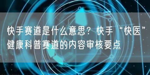 快手赛道是什么意思？快手“快医”健康科普赛道的内容审核要点