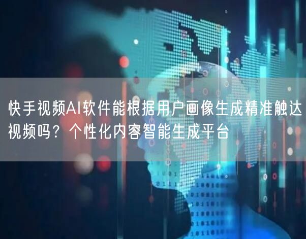 快手视频AI软件能根据用户画像生成精准触达视频吗？个性化内容智能生成平台