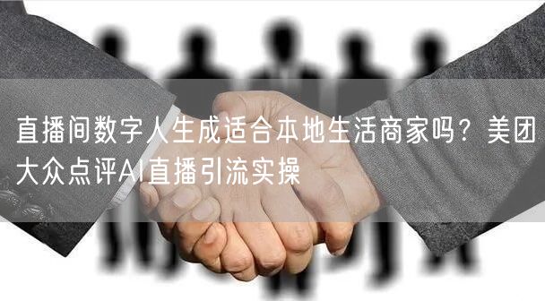 直播间数字人生成适合本地生活商家吗？美团大众点评AI直播引流实操