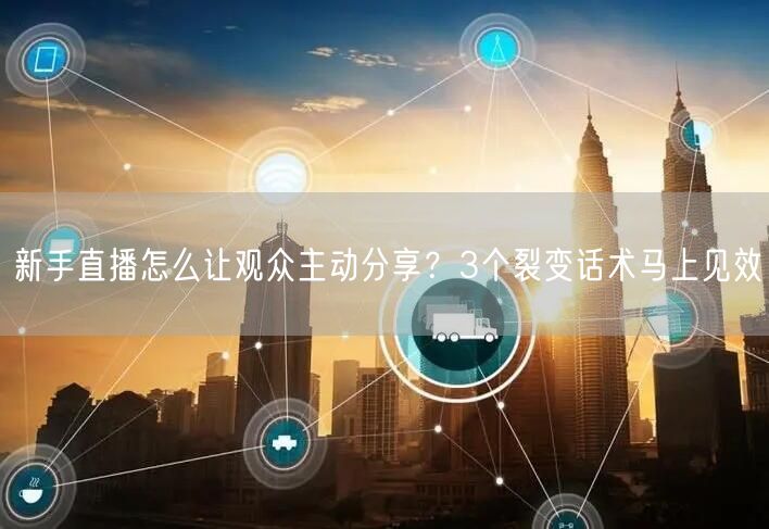 新手直播怎么让观众主动分享？3个裂变话术马上见效
