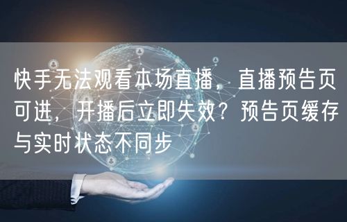 快手无法观看本场直播，直播预告页可进，开播后立即失效？预告页缓存与实时状态不同步