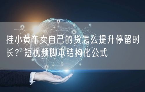挂小黄车卖自己的货怎么提升停留时长？短视频脚本结构化公式