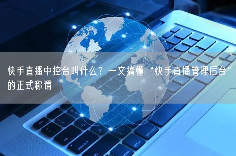 快手直播中控台叫什么？一文搞懂“快手直播管理后台”的正式称谓