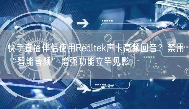 快手直播伴侣使用Realtek声卡高频回音？禁用“智能音频”增强功能立竿见影