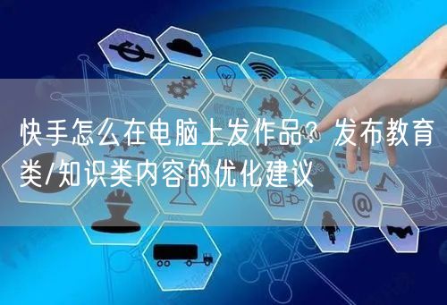 快手怎么在电脑上发作品？发布教育类/知识类内容的优化建议