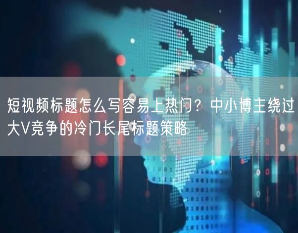 短视频标题怎么写容易上热门？中小博主绕过大V竞争的冷门长尾标题策略
