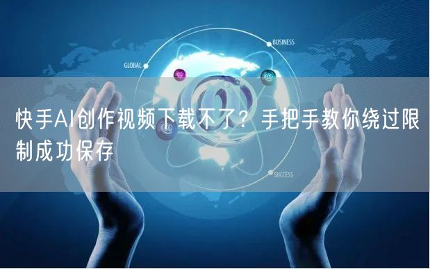 快手AI创作视频下载不了？手把手教你绕过限制成功保存