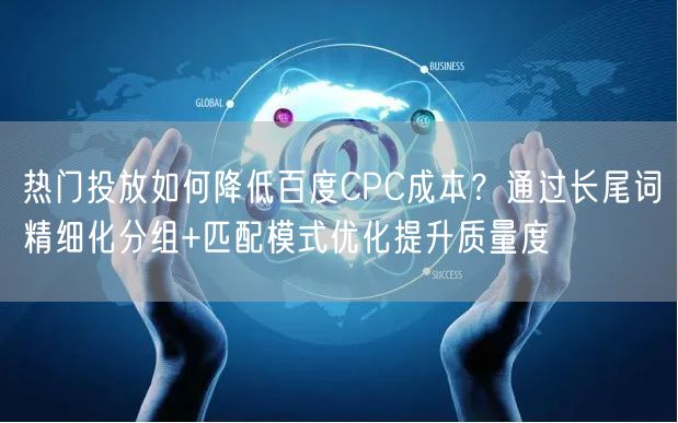 热门投放如何降低百度CPC成本？通过长尾词精细化分组+匹配模式优化提升质量度
