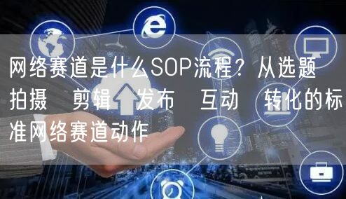 网络赛道是什么SOP流程？从选题→拍摄→剪辑→发布→互动→转化的标准网络赛道动作