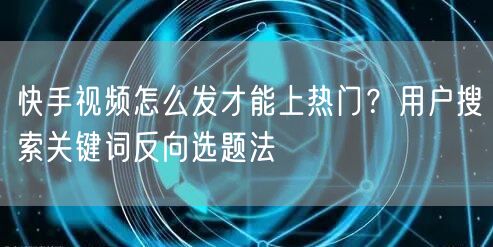 快手视频怎么发才能上热门？用户搜索关键词反向选题法