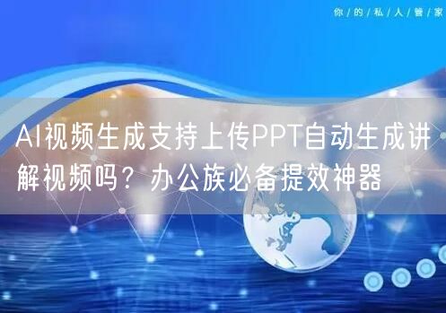 AI视频生成支持上传PPT自动生成讲解视频吗？办公族必备提效神器