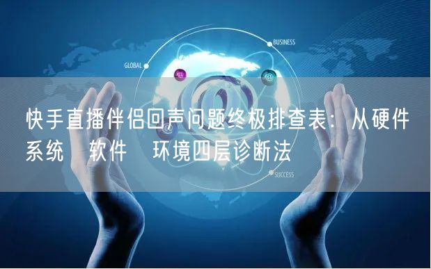 快手直播伴侣回声问题终极排查表：从硬件→系统→软件→环境四层诊断法