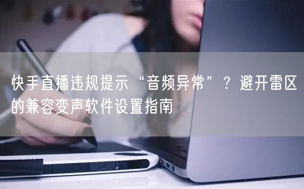 快手直播违规提示“音频异常”？避开雷区的兼容变声软件设置指南