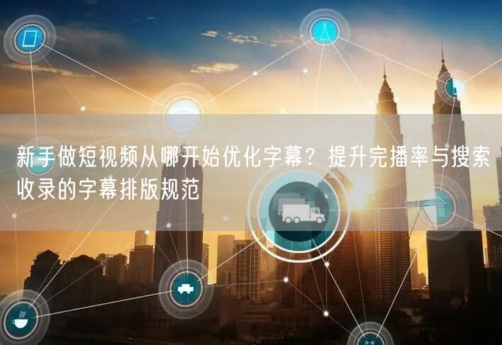 新手做短视频从哪开始优化字幕？提升完播率与搜索收录的字幕排版规范