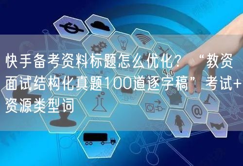 快手备考资料标题怎么优化？“教资面试结构化真题100道逐字稿”考试+资源类型词